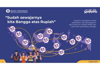Rupiah merupakan simbol
kedaulatan, alat pembayaran
sah di seluruh wilayah NKRI, dan
instrumen pemersatu bangsa.
“Sudah sewajarnya
kita Bangga atas Rupiah”
2 Bangga Rupiah
 