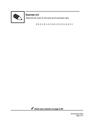 Summarizing Data
Page 2-27
Exercise 2.5
Determine the mean for the same set of vaccination data.
2, 0, 3, 1, 0, 1, 2, 2, 4, 8, 1, 3, 3, 12, 1, 6, 2, 5, 1
Check your answers on page 2-60
 