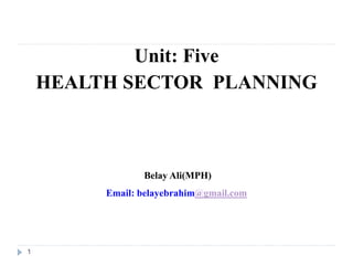 1
Unit: Five
HEALTH SECTOR PLANNING
Belay Ali(MPH)
Email: belayebrahim@gmail.com
 