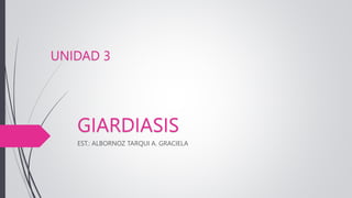 GIARDIASIS
EST.: ALBORNOZ TARQUI A. GRACIELA
UNIDAD 3
 