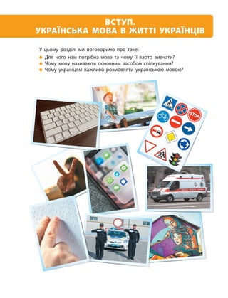 8
У цьому розділі ми поговоримо про таке:
Для чого нам потрібна мова та чому її варто вивчати?
Чому мову називають основним засобом спілкування?
Чому українцям важливо розмовляти українською мовою?
ВСТУП.
УКРАЇНСЬКА МОВА В ЖИТТІ УКРАЇНЦІВ
 