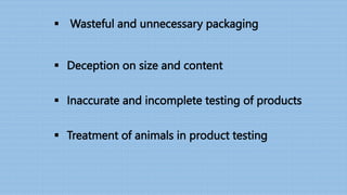  Wasteful and unnecessary packaging
 Deception on size and content
 Inaccurate and incomplete testing of products
 Treatment of animals in product testing
 