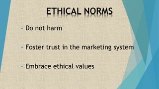 ETHICAL NORMS
• Do not harm
• Foster trust in the marketing system
• Embrace ethical values
 