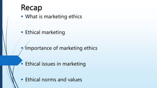  What is marketing ethics
 Ethical marketing
 Importance of marketing ethics
 Ethical issues in marketing
 Ethical norms and values
 