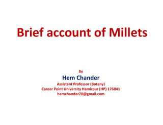 Brief account of Millets
By
Hem Chander
Assistant Professor (Botany)
Career Point University Hamirpur (HP) 176041
hemchander78@gmail.com
 