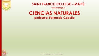 CIENCIAS NATURALES
profesora: Fernanda Cabello
Saint Francis College – Chile – www.sfcollege.cl
SAINT FRANCIS COLLEGE – MAIPÚ
www.sfcollege.cl
 