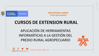 SENA REGIONAL QUINDIO
Centro Agroindustrial
APLICACIÓN DE HERRAMIENTAS
INFORMÁTICAS A LA GESTIÓN DEL
PREDIO RURAL AGROPECUARIO
CURSOS DE EXTENSION RURAL
 