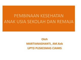 PEMBINAAN KESEHATAN
ANAK USIA SEKOLAH DAN REMAJA
Oleh
MARTIANASHANTI, AM.Keb
UPTD PUSKESMAS CIAMIS
 