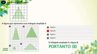 13
PORTANTO (B)
Veja o triângulo a seguir.
A figura que representa esse triângulo ampliado é
O triângulo ampliado é a figura B.
 