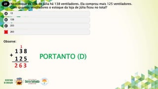 27
PORTANTO (D)
No estoque da loja de Júlia há 138 ventiladores. Ela comprou mais 125 ventiladores.
Com quantos ventiladores o estoque da loja de Júlia ficou no total?
Observe:
 