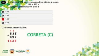 08
CORRETA (C)
A professora Ana escreveu no quadro o cálculo a seguir.
538 + 897 =
O resultado deste cálculo é igual a
O resultado deste cálculo é:
 