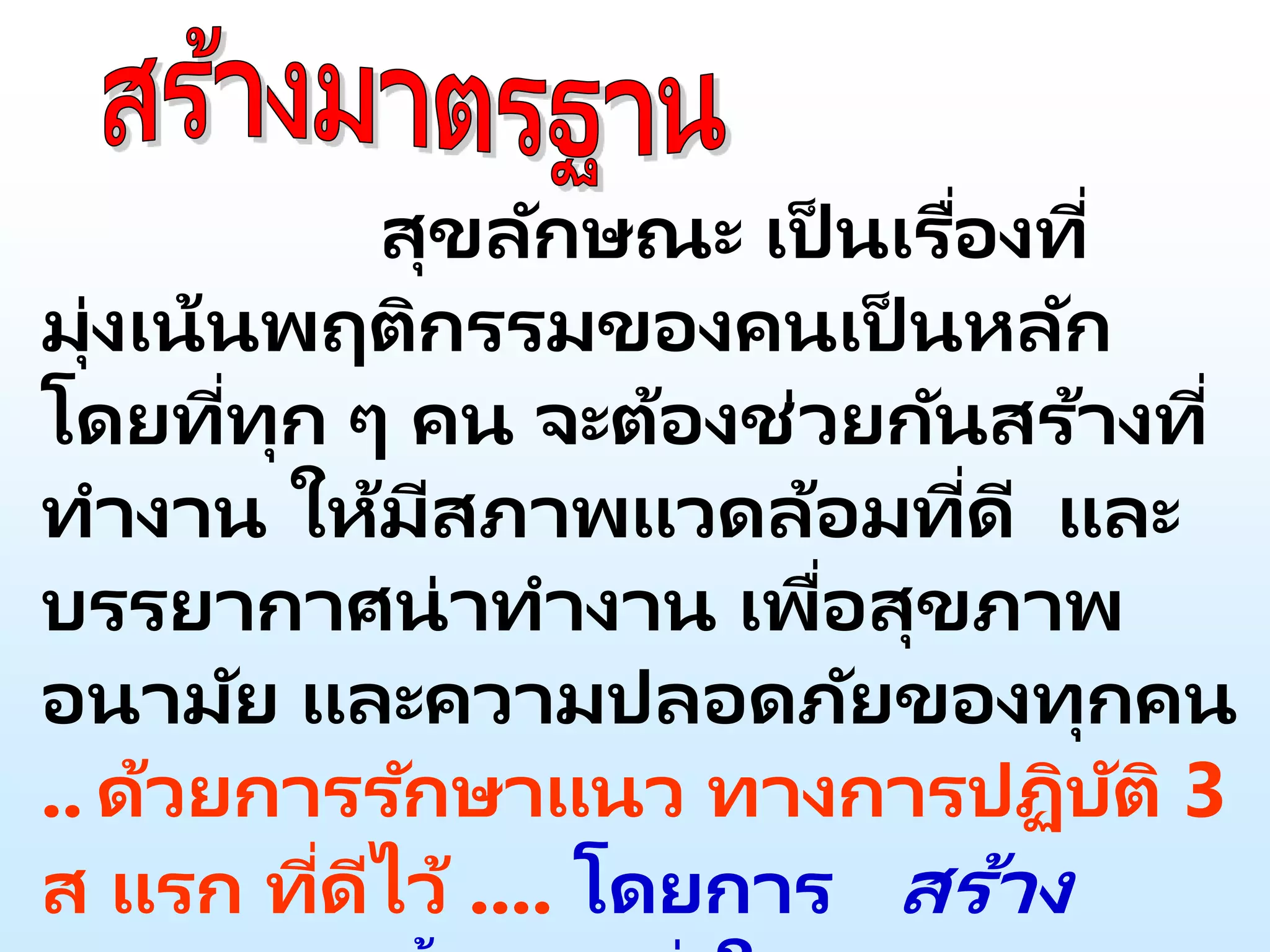 สุขลักษณะ เป็ นเรื่องที่
มุ่งเน้นพฤติกรรมของคนเป็ นหลัก
โดยที่ทุก ๆ คน จะต้องช่วยกันสร้างที่
ทางาน ให้มีสภาพแวดล้อมที่ดี และ
บรรยากาศน่าทางาน เพื่อสุขภาพ
อนามัย และความปลอดภัยของทุกคน
.. ด้วยการรักษาแนว ทางการปฏิบัติ 3
ส แรก ที่ดีไว้ .... โดยการ สร้าง
 
