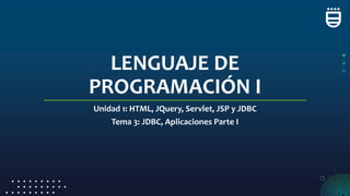 LENGUAJE DE
PROGRAMACIÓN I
Unidad 1: HTML, JQuery, Servlet, JSP y JDBC
Tema 3: JDBC, Aplicaciones Parte I
 