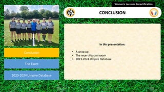 video
Conclusion
The Exam
In this presentation:
• A wrap up
• The recertification exam
• 2023-2024 Umpire Database
Women's Lacrosse Recertification
CONCLUSION
2023-2024 Umpire Database
 