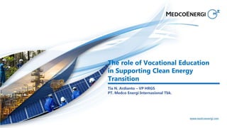 The role of Vocational Education
in Supporting Clean Energy
Transition
Tia N. Ardianto – VP HRGS
PT. Medco Energi Internasional Tbk.
 
