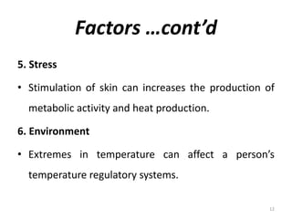 Factors …cont’d
5. Stress
• Stimulation of skin can increases the production of
metabolic activity and heat production.
6. Environment
• Extremes in temperature can affect a person’s
temperature regulatory systems.
12
 