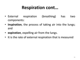 Respiration cont…
• External respiration (breathing) has two
components:
• inspiration, the process of taking air into the lungs;
and
• expiration, expelling air from the lungs.
• It is the rate of external respiration that is measured
39
 