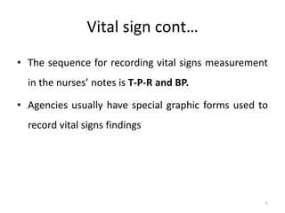 Vital sign cont…
• The sequence for recording vital signs measurement
in the nurses’ notes is T-P-R and BP.
• Agencies usually have special graphic forms used to
record vital signs findings
5
 