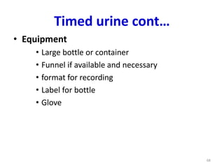 Timed urine cont…
• Equipment
• Large bottle or container
• Funnel if available and necessary
• format for recording
• Label for bottle
• Glove
68
 
