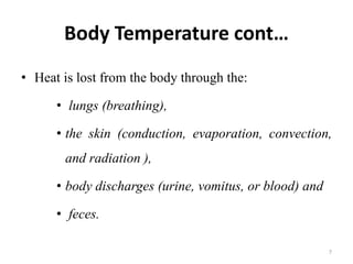 Body Temperature cont…
• Heat is lost from the body through the:
• lungs (breathing),
• the skin (conduction, evaporation, convection,
and radiation ),
• body discharges (urine, vomitus, or blood) and
• feces.
7
 