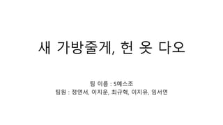 새 가방줄게, 헌 옷 다오
팀 이름 : 5예스조
팀원 : 정연서, 이지운, 최규혁, 이지유, 임서연
 