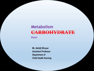 Mr. Abhijit Bhoyar
Assistant Professor
Department of
Child Health Nursing
Metabolism
CARBOHYDRATE
Part-I
 