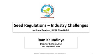 Seed Regulations – Industry Challenges
National Seminar, IFPRI, New Delhi
1
Ram Kaundinya
Director General, FSII
26th September 2023
Regulatory Challenges for Seed Industry - IFPRI Seminar Sept 23
 