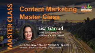 MASTER
CLASS
AUCKLAND, NEW ZEALAND ~ AUGUST 21 - 22, 2023
DIGIMARCONNEWZEALAND.CO.NZ | #DigiMarConNZ
Lisa Garrud
MARKETING DIRECTOR
MASTERJACK MARKETING
Content Marketing
Master Class
 