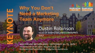 KEYNOTE
AMSTERDAM, NETHERLANDS ~ SEPTEMBER 14 - 15, 2023
DIGIMARCONEUROPE.COM | #DigiMarConEurope
DIGIMARCONNETHERLANDS.NL | #DigiMarConNetherlands
Dustin Robinson
HEAD OF MARKETING AND COMMUNITY
MALT
Why You Don’t
Need a Marketing
Team Anymore
 