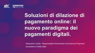 Soluzioni di dilazione di
pagamento online: il
nuovo paradigma dei
pagamenti digitali.
Giampaolo Cardia - Responsabile Partnerships eCommerce & Payment
ecosystems Cofidis Italia
 