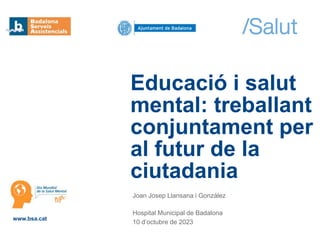 Joan Josep Llansana i González
Hospital Municipal de Badalona
10 d’octubre de 2023
Educació i salut
mental: treballant
conjuntament per
al futur de la
ciutadania
www.bsa.cat
 