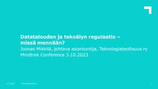 Datatalouden ja tekoälyn regulaatio –
missä mennään?
Joonas Mikkilä, johtava asiantuntija, Teknologiateollisuus ry
Mindtrek Conference 3.10.2023
1
27.9.2023 Teknologiateollisuus
 