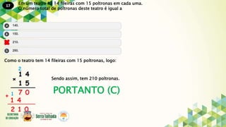17
PORTANTO (C)
Em um teatro há 14 fileiras com 15 poltronas em cada uma.
O número total de poltronas deste teatro é igual a
Como o teatro tem 14 fileiras com 15 poltronas, logo:
Sendo assim, tem 210 poltronas.
 