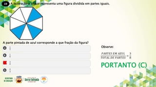 19
PORTANTO (C)
A ilustração a seguir representa uma figura dividida em partes iguais.
A parte pintada de azul corresponde a que fração da figura?
Observe:
𝑃𝐴𝑅𝑇𝐸𝑆 𝐸𝑀 𝐴𝑍𝑈𝐿
𝑇𝑂𝑇𝐴𝐿 𝐷𝐸 𝑃𝐴𝑅𝑇𝐸𝑆
=
3
8
 