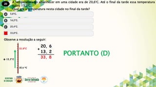 20
PORTANTO (D)
A temperatura ao amanhecer em uma cidade era de 20,6°C. Até o final da tarde essa temperatura
subiu 13,2°C.
Qual era a temperatura nesta cidade no final da tarde?
Observe a resolução a seguir:
 