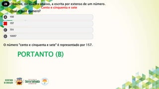 28
PORTANTO (B)
Observe, no quadro abaixo, a escrita por extenso de um número.
Cento e cinquenta e sete
Qual é esse número?
O número "cento e cinquenta e sete" é representado por 157.
 