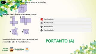 41
PORTANTO (A)
Observe abaixo a representação de um cubo.
Uma possível planificação desse cubo é
A possível planificação do cubo é a figura A, pois
possui todos lados de mesmo tamanho.
 