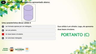 53
PORTANTO (C)
Observe o sólido geométrico apresentado abaixo.
Uma característica desse sólido é
Esse sólido é um cilindro. Logo, ele apresenta
duas bases circulares.
 