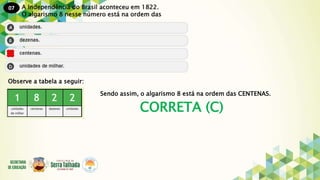 07
CORRETA (C)
A Independência do Brasil aconteceu em 1822.
O algarismo 8 nesse número está na ordem das
Observe a tabela a seguir:
Sendo assim, o algarismo 8 está na ordem das CENTENAS.
 