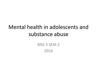 Mental health in adolescents and
substance abuse
BNS 3 SEM 2
2016
 