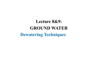 Lecture 8&9:
GROUND WATER
Dewatering Techniques
 
