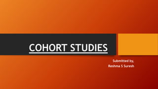 COHORT STUDIES
Submitted by,
Reshma S Suresh
 