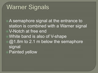 Warner Signals
A semaphore signal at the entrance to
station is combined with a Warner signal
V-Notch at free end
White band is also of V-shape
@1.8m to 2.1 m below the semaphore
signal
Painted yellow
 