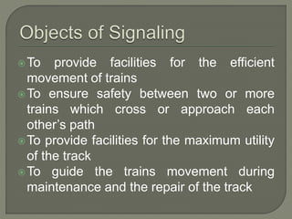 To provide facilities for the efficient
movement of trains
To ensure safety between two or more
trains which cross or approach each
other’s path
To provide facilities for the maximum utility
of the track
To guide the trains movement during
maintenance and the repair of the track
 
