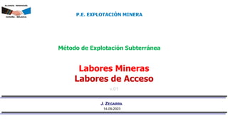 v.01
J. ZEGARRA
Método de Explotación Subterránea
P.E. EXPLOTACIÓN MINERA
Labores Mineras
Labores de Acceso
14-09-2023
 