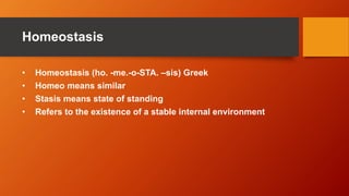 Homeostasis
• Homeostasis (ho. -me.-o-STA. –sis) Greek
• Homeo means similar
• Stasis means state of standing
• Refers to the existence of a stable internal environment
 