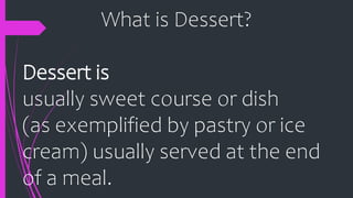 What is Dessert?
Dessert is
usually sweet course or dish
(as exemplified by pastry or ice
cream) usually served at the end
of a meal.
 