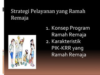 Strategi Pelayanan yang Ramah
Remaja
1. Konsep Program
Ramah Remaja
2. Karakteristik
PIK-KRR yang
Ramah Remaja
 