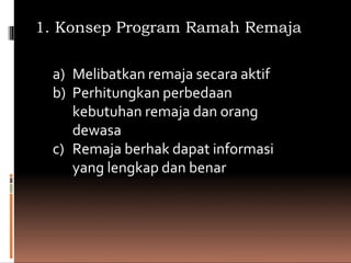 1. Konsep Program Ramah Remaja
a) Melibatkan remaja secara aktif
b) Perhitungkan perbedaan
kebutuhan remaja dan orang
dewasa
c) Remaja berhak dapat informasi
yang lengkap dan benar
 