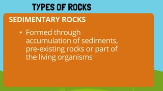 SEDIMENTARY ROCKS
TYPES OF ROCKS
• Formed through
accumulation of sediments,
pre-existing rocks or part of
the living organisms
 